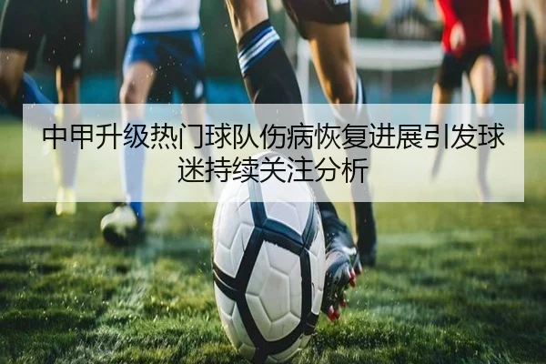中甲升级热门球队伤病恢复进展引发球迷持续关注分析