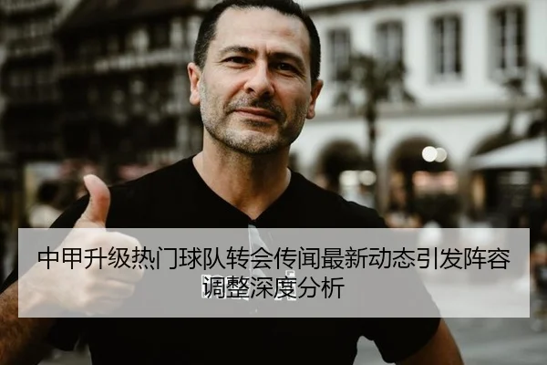 中甲升级热门球队转会传闻最新动态引发阵容调整深度分析