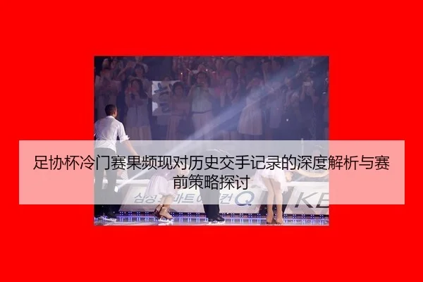 足协杯冷门赛果频现对历史交手记录的深度解析与赛前策略探讨