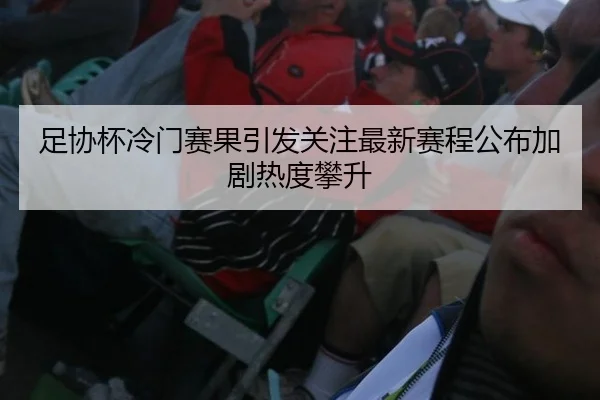 足协杯冷门赛果引发关注最新赛程公布加剧热度攀升